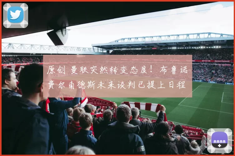 原创 曼联突然转变态度！布鲁诺・费尔南德斯未来谈判已提上日程