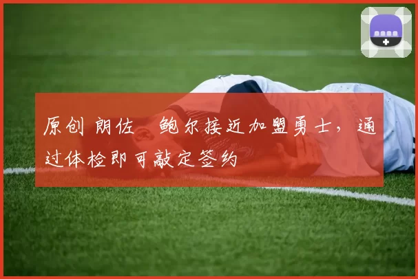 原创 朗佐・鲍尔接近加盟勇士，通过体检即可敲定签约