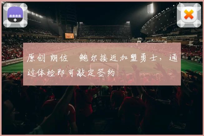 原创 朗佐・鲍尔接近加盟勇士，通过体检即可敲定签约