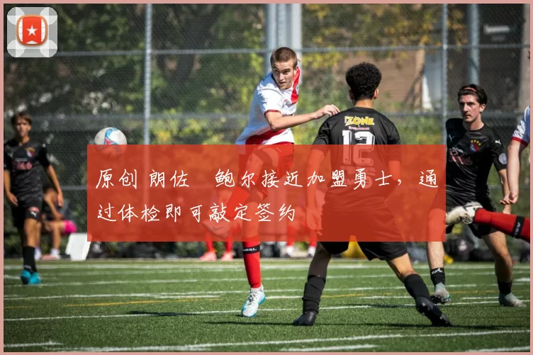 原创 朗佐・鲍尔接近加盟勇士，通过体检即可敲定签约