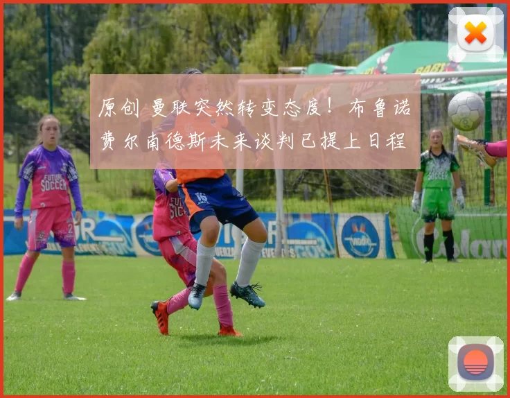 原创 曼联突然转变态度！布鲁诺・费尔南德斯未来谈判已提上日程