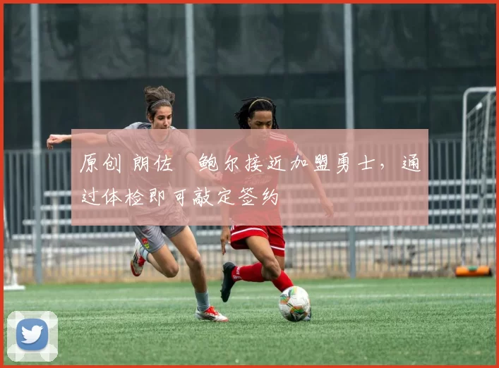 原创 朗佐・鲍尔接近加盟勇士，通过体检即可敲定签约
