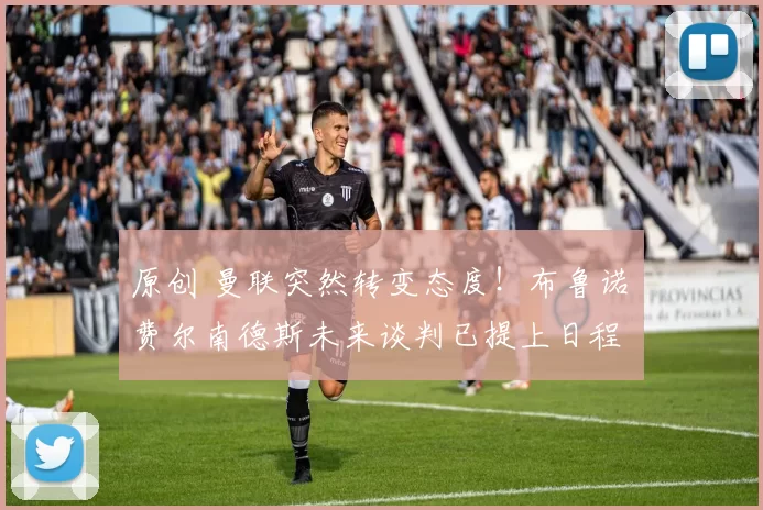 原创 曼联突然转变态度！布鲁诺・费尔南德斯未来谈判已提上日程