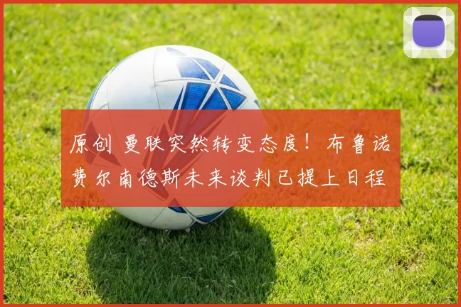 原创 曼联突然转变态度！布鲁诺・费尔南德斯未来谈判已提上日程