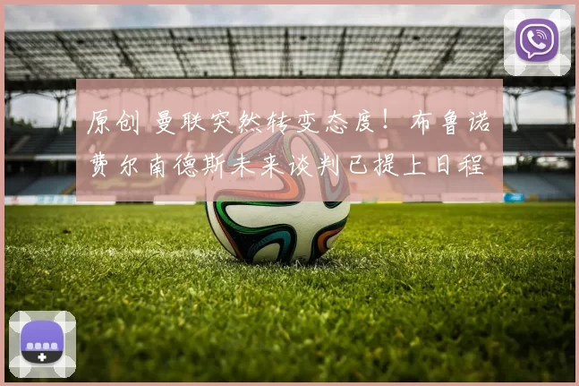 原创 曼联突然转变态度！布鲁诺・费尔南德斯未来谈判已提上日程