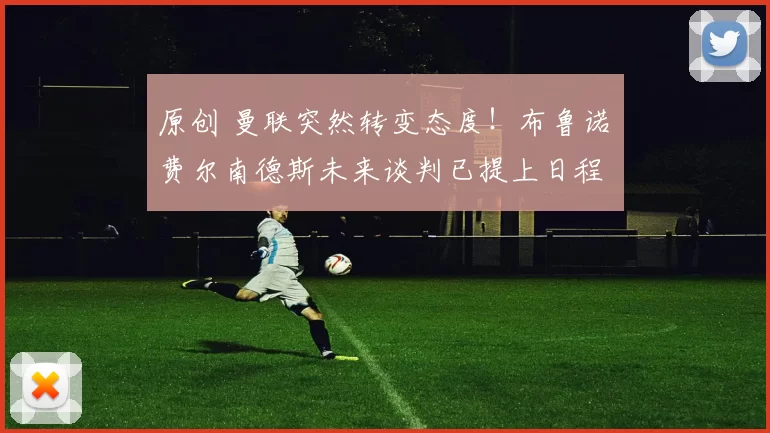 原创 曼联突然转变态度！布鲁诺・费尔南德斯未来谈判已提上日程