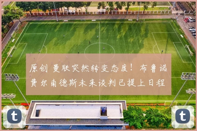 原创 曼联突然转变态度！布鲁诺・费尔南德斯未来谈判已提上日程