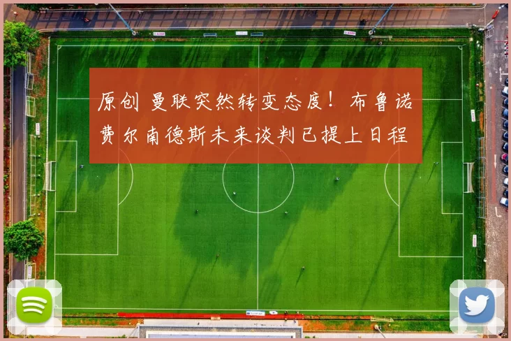 原创 曼联突然转变态度！布鲁诺・费尔南德斯未来谈判已提上日程