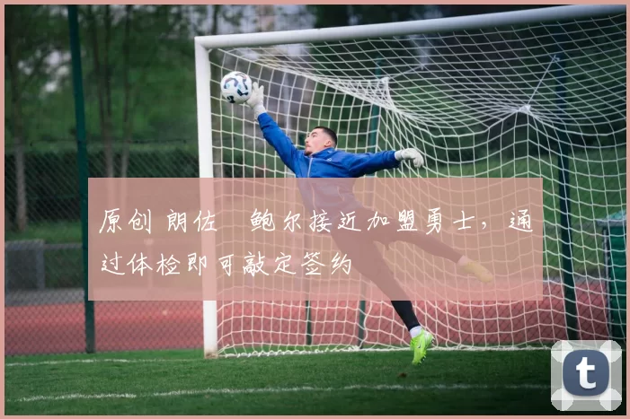 原创 朗佐・鲍尔接近加盟勇士，通过体检即可敲定签约