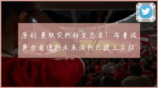 原创 曼联突然转变态度！布鲁诺・费尔南德斯未来谈判已提上日程