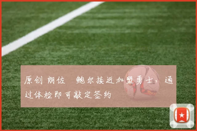 原创 朗佐・鲍尔接近加盟勇士，通过体检即可敲定签约