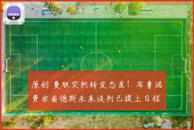 原创 曼联突然转变态度！布鲁诺・费尔南德斯未来谈判已提上日程