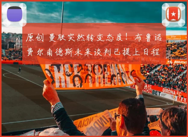 原创 曼联突然转变态度！布鲁诺・费尔南德斯未来谈判已提上日程