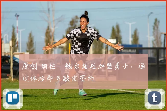 原创 朗佐・鲍尔接近加盟勇士，通过体检即可敲定签约