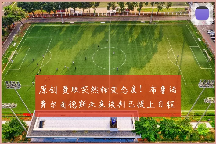 原创 曼联突然转变态度！布鲁诺・费尔南德斯未来谈判已提上日程