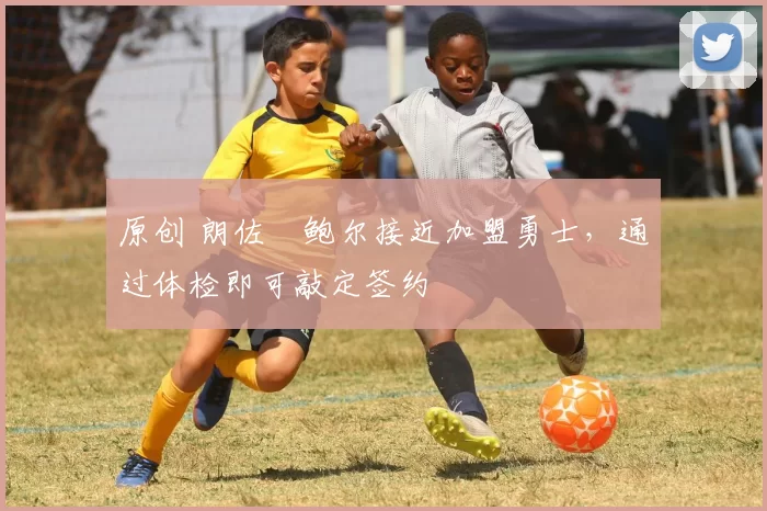 原创 朗佐・鲍尔接近加盟勇士，通过体检即可敲定签约