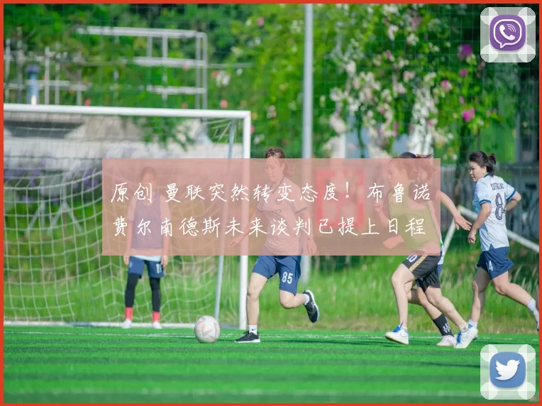 原创 曼联突然转变态度！布鲁诺・费尔南德斯未来谈判已提上日程