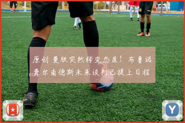 原创 曼联突然转变态度！布鲁诺・费尔南德斯未来谈判已提上日程