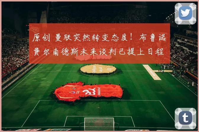 原创 曼联突然转变态度！布鲁诺・费尔南德斯未来谈判已提上日程