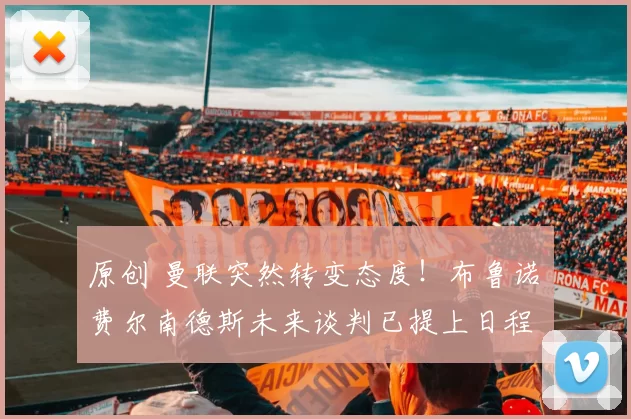 原创 曼联突然转变态度！布鲁诺・费尔南德斯未来谈判已提上日程