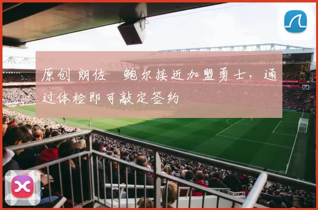 原创 朗佐・鲍尔接近加盟勇士，通过体检即可敲定签约