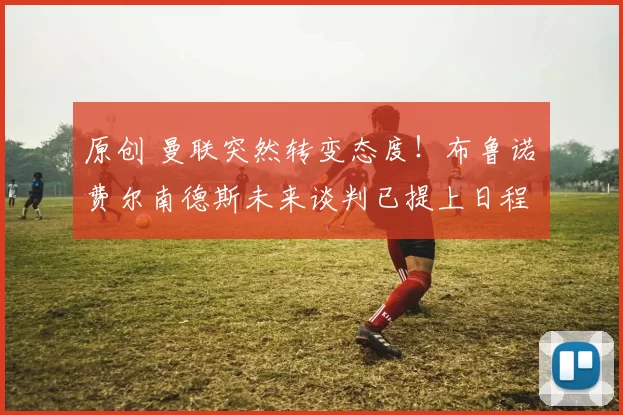 原创 曼联突然转变态度！布鲁诺・费尔南德斯未来谈判已提上日程