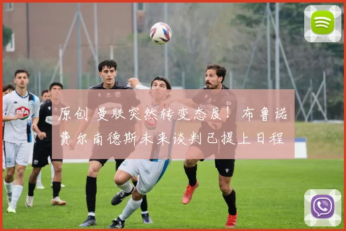 原创 曼联突然转变态度！布鲁诺・费尔南德斯未来谈判已提上日程