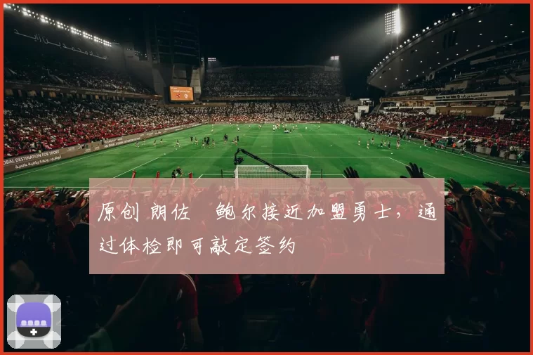 原创 朗佐・鲍尔接近加盟勇士，通过体检即可敲定签约