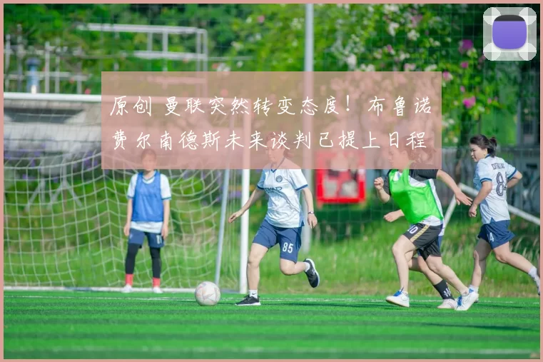 原创 曼联突然转变态度！布鲁诺・费尔南德斯未来谈判已提上日程