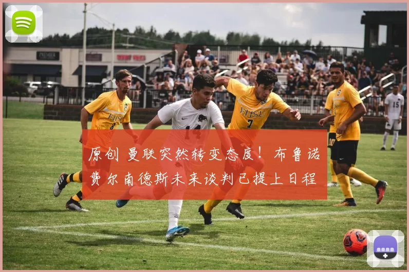 原创 曼联突然转变态度！布鲁诺・费尔南德斯未来谈判已提上日程