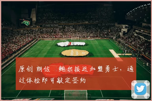 原创 朗佐・鲍尔接近加盟勇士，通过体检即可敲定签约