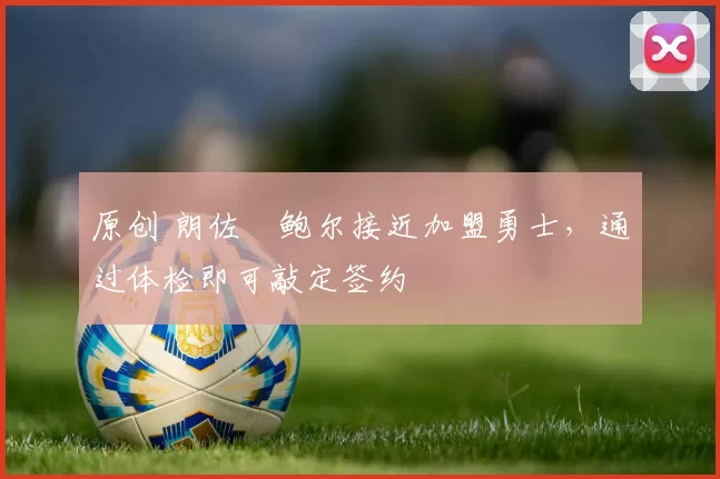 原创 朗佐・鲍尔接近加盟勇士，通过体检即可敲定签约