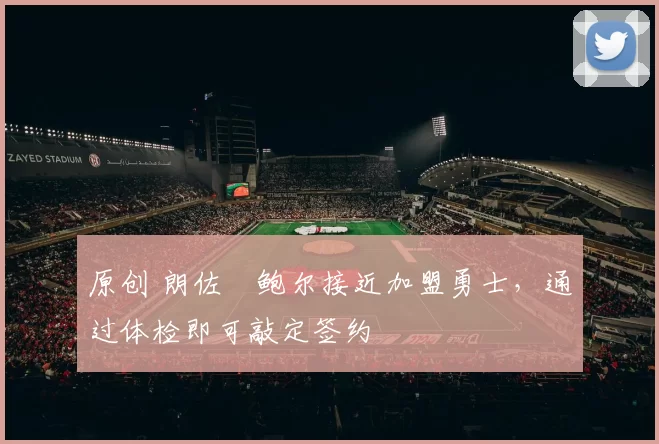 原创 朗佐・鲍尔接近加盟勇士，通过体检即可敲定签约