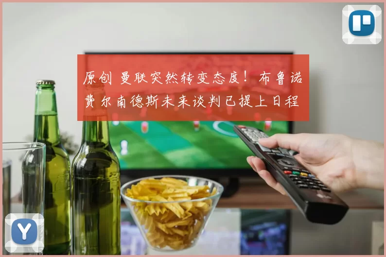 原创 曼联突然转变态度！布鲁诺・费尔南德斯未来谈判已提上日程