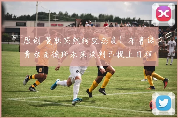 原创 曼联突然转变态度！布鲁诺・费尔南德斯未来谈判已提上日程