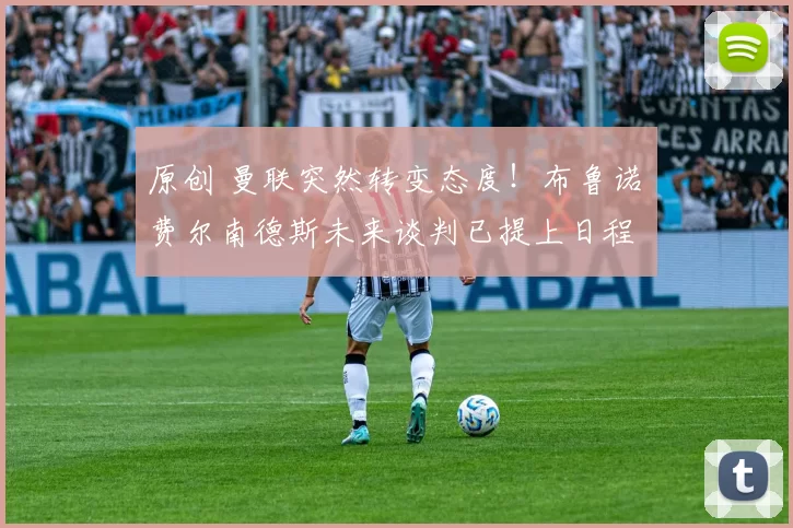 原创 曼联突然转变态度！布鲁诺・费尔南德斯未来谈判已提上日程