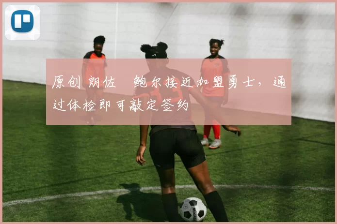 原创 朗佐・鲍尔接近加盟勇士，通过体检即可敲定签约