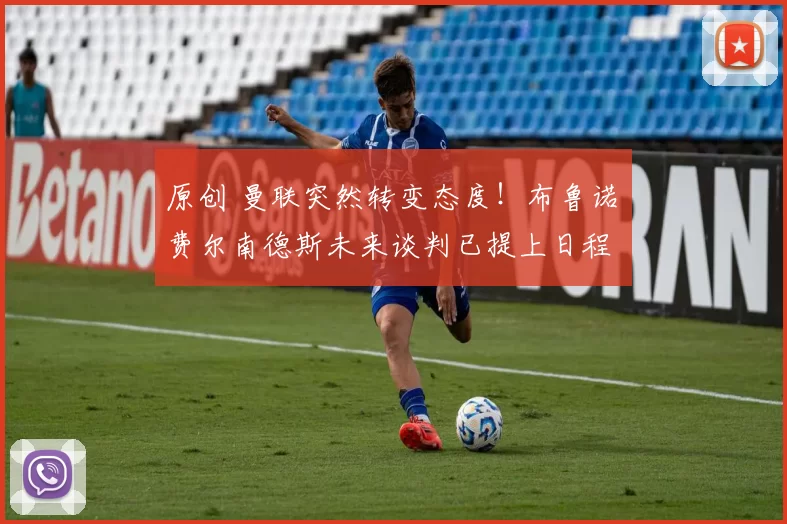 原创 曼联突然转变态度！布鲁诺・费尔南德斯未来谈判已提上日程