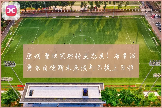 原创 曼联突然转变态度！布鲁诺・费尔南德斯未来谈判已提上日程