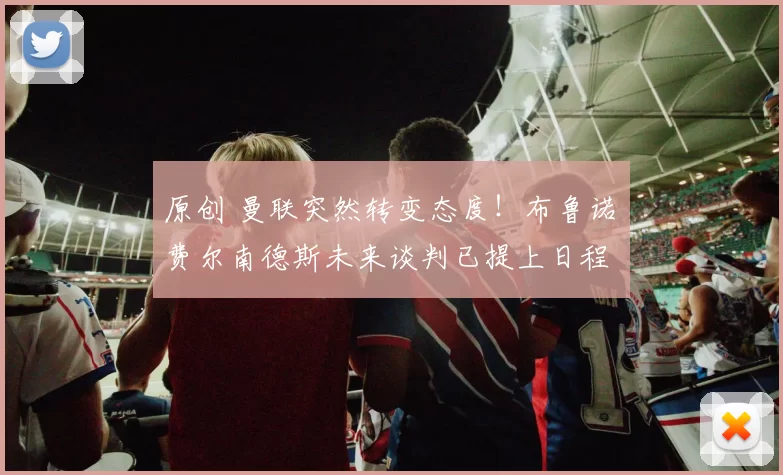 原创 曼联突然转变态度！布鲁诺・费尔南德斯未来谈判已提上日程