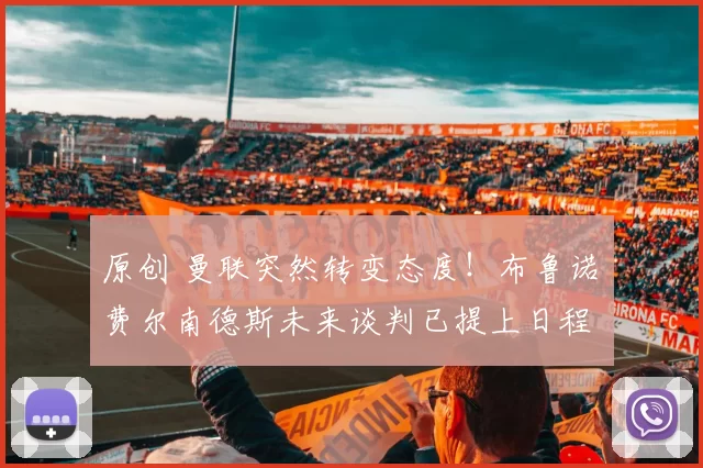 原创 曼联突然转变态度！布鲁诺・费尔南德斯未来谈判已提上日程