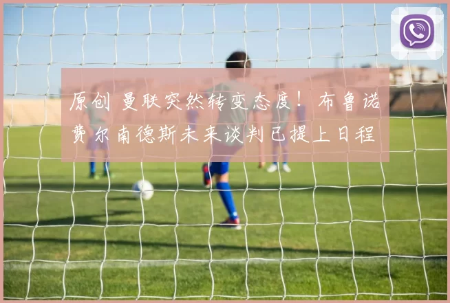 原创 曼联突然转变态度！布鲁诺・费尔南德斯未来谈判已提上日程