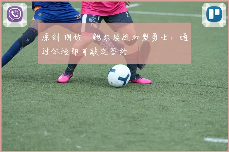 原创 朗佐・鲍尔接近加盟勇士，通过体检即可敲定签约