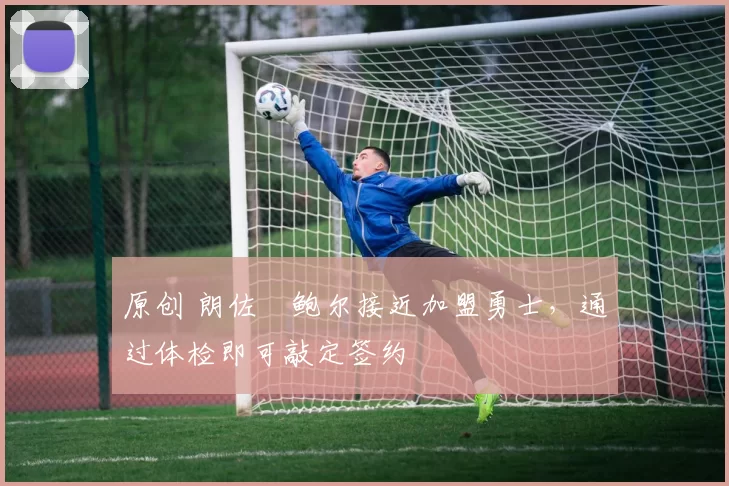 原创 朗佐・鲍尔接近加盟勇士，通过体检即可敲定签约