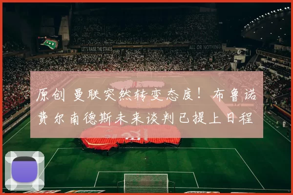 原创 曼联突然转变态度！布鲁诺・费尔南德斯未来谈判已提上日程