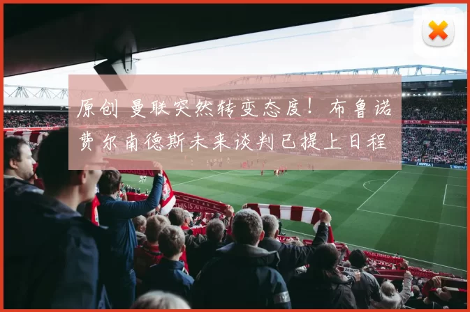 原创 曼联突然转变态度！布鲁诺・费尔南德斯未来谈判已提上日程