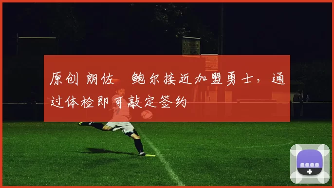 原创 朗佐・鲍尔接近加盟勇士，通过体检即可敲定签约