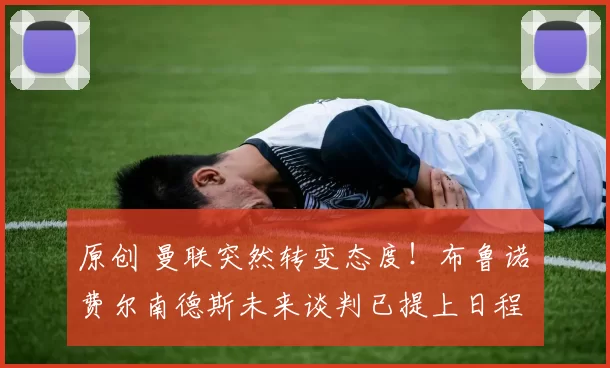 原创 曼联突然转变态度！布鲁诺・费尔南德斯未来谈判已提上日程