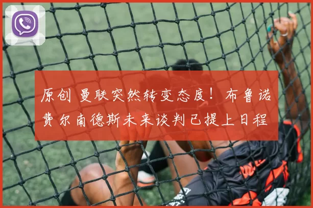 原创 曼联突然转变态度！布鲁诺・费尔南德斯未来谈判已提上日程