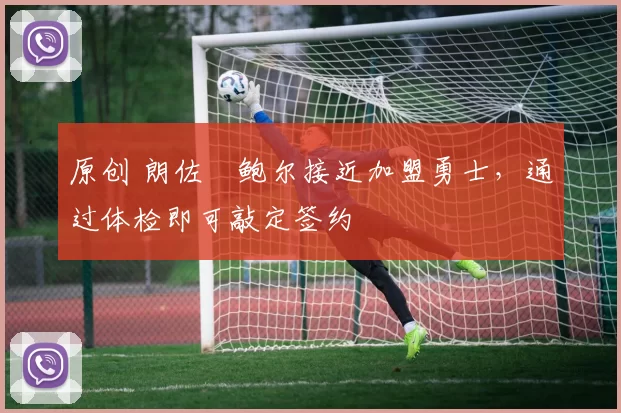 原创 朗佐・鲍尔接近加盟勇士，通过体检即可敲定签约